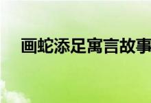 畫(huà)蛇添足寓言故事內(nèi)容（畫(huà)蛇添足寓意）