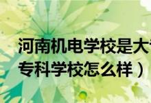 河南機(jī)電學(xué)校是大專嗎（2022河南機(jī)電高等?？茖W(xué)校怎么樣）