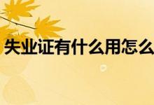 失業(yè)證有什么用怎么處理(進(jìn)來(lái)看看還不知道)