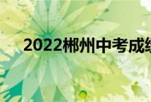 2022郴州中考成績查詢方式及網(wǎng)站入口