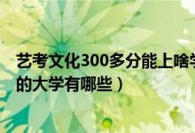 藝考文化300多分能上啥學校（2022藝術(shù)生文化分300左右的大學有哪些）