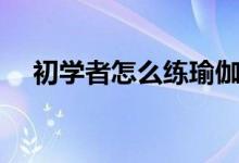 初學者怎么練瑜伽（練習瑜伽如何熱身）