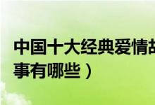 中國(guó)十大經(jīng)典愛情故事（中國(guó)十大經(jīng)典愛情故事有哪些）