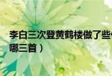 李白三次登黃鶴樓做了些什么詩（李白登黃鶴樓的三首詩是哪三首）