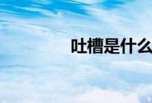 吐槽是什么（吐槽的含義）