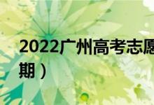 2022廣州高考志愿時間（填報志愿的具體日期）