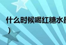 什么時候喝紅糖水最好（喝紅糖水的最佳時間）