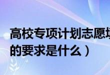 高校專項計劃志愿填報怎么填（高校專項計劃的要求是什么）