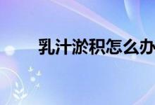 乳汁淤積怎么辦（有什么方法解決）
