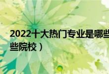 2022十大熱門專業(yè)是哪些（2022全國開設(shè)人類學(xué)專業(yè)有哪些院校）
