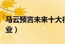 馬云預(yù)言未來十大行業(yè)（未來發(fā)展十大前景行業(yè)）