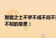 智能之士不學(xué)不成不問不知的事例（智能之士不學(xué)不成不問不知的意思）