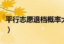 平行志愿退檔概率大嗎（提檔后退檔怎么回事）