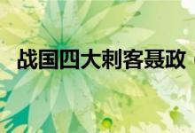 戰(zhàn)國四大刺客聶政（戰(zhàn)國四大刺客都有誰）