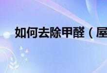 如何去除甲醛（屋內(nèi)甲醛怎樣快速清除）