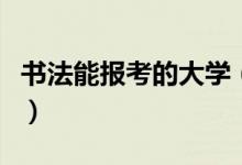 書法能報(bào)考的大學(xué)（藝術(shù)類與綜合類院校名單）