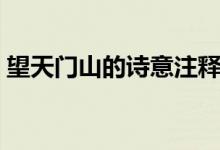 望天門山的詩意注釋（望天門山的詩意注釋）