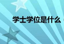 學(xué)士學(xué)位是什么（學(xué)士學(xué)位有什么用）
