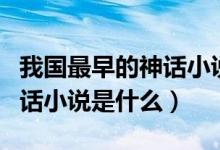 我國最早的神話小說是什么書（我國最早的神話小說是什么）