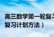 高三數(shù)學(xué)第一輪復(fù)習(xí)計劃表（高三數(shù)學(xué)第一輪復(fù)習(xí)計劃方法）