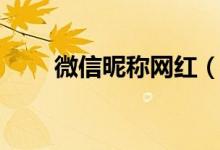 微信昵稱網(wǎng)紅（微信昵稱網(wǎng)紅精選）