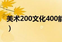 美術(shù)200文化400能上什么學(xué)校（哪個(gè)比較好）