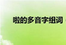 啦的多音字組詞（啦字的組詞有哪些）