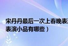 宋丹丹最后一次上春晚表演什么節(jié)目（盤點(diǎn)宋丹丹歷年春晚表演小品有哪些）