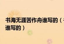 書海無涯苦作舟誰寫的（書山有路勤為徑學海無涯苦作舟是誰寫的）