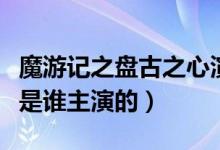 魔游記之盤古之心演員表（魔游記之盤古之心是誰主演的）