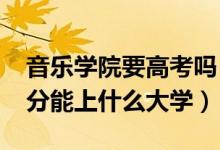 音樂學院要高考嗎（2022高考音樂生三百多分能上什么大學）