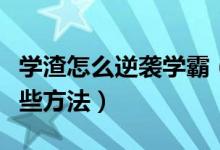 學渣怎么逆襲學霸（學渣如何逆襲成學霸有哪些方法）