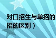 對(duì)口招生與單招的區(qū)別（2022對(duì)口招生和單招的區(qū)別）