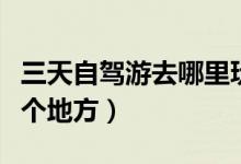 三天自駕游去哪里玩比較好（最值得推薦的幾個地方）