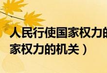 人民行使國(guó)家權(quán)力的機(jī)關(guān)的產(chǎn)生（人民行使國(guó)家權(quán)力的機(jī)關(guān)）