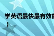 學(xué)英語(yǔ)最快最有效的方法（學(xué)英語(yǔ)的方法分享）