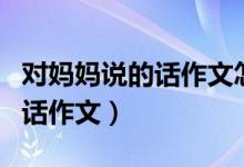 對(duì)媽媽說的話作文怎么寫（如何寫對(duì)媽媽說的話作文）