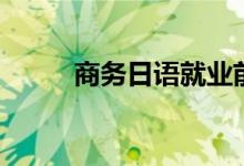 商務(wù)日語(yǔ)就業(yè)前景（前景好不好）