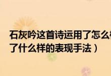 石灰吟這首詩(shī)運(yùn)用了怎么樣的表現(xiàn)手法（石灰吟這首詩(shī)運(yùn)用了什么樣的表現(xiàn)手法）