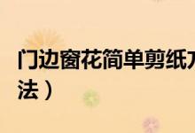 門邊窗花簡(jiǎn)單剪紙方法（簡(jiǎn)單窗花剪紙圖案方法）