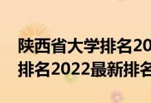 陜西省大學(xué)排名2021最新排名（陜西省大學(xué)排名2022最新排名）