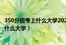350分能考上什么大學2021（2022高考音樂生考350分能上什么大學）