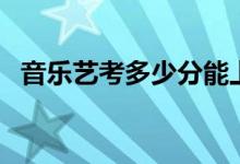 音樂藝考多少分能上一本（分?jǐn)?shù)怎么折算）