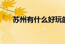 蘇州有什么好玩的景點(diǎn)（有哪些景點(diǎn)）
