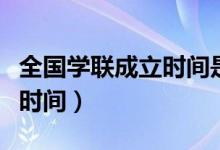 全國(guó)學(xué)聯(lián)成立時(shí)間是什么時(shí)候（全國(guó)學(xué)聯(lián)成立時(shí)間）