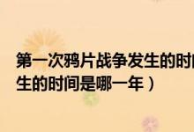 第一次鴉片戰(zhàn)爭發(fā)生的時間是什么時候（第一次鴉片戰(zhàn)爭發(fā)生的時間是哪一年）
