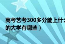 高考藝考300多分能上什么大學（2022藝考生300多分能上的大學有哪些）