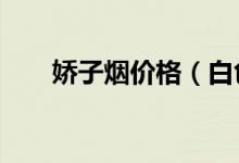 嬌子煙價(jià)格（白色x嬌子多少錢一包）