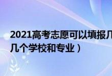 2021高考志愿可以填報幾個學校（2022高考填報志愿能填幾個學校和專業(yè)）