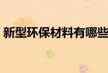 新型環(huán)保材料有哪些（什么是新型裝飾材料）